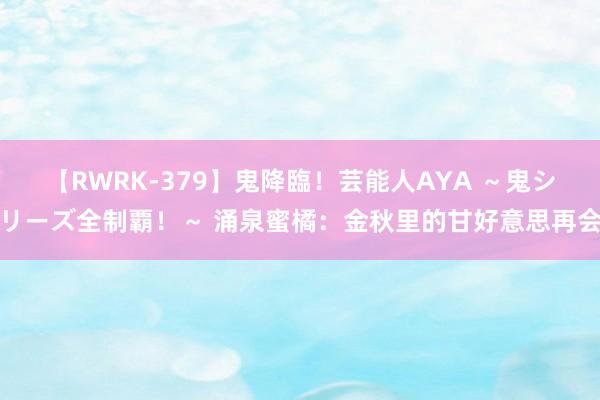 【RWRK-379】鬼降臨！芸能人AYA ～鬼シリーズ全制覇！～ 涌泉蜜橘：金秋里的甘好意思再会