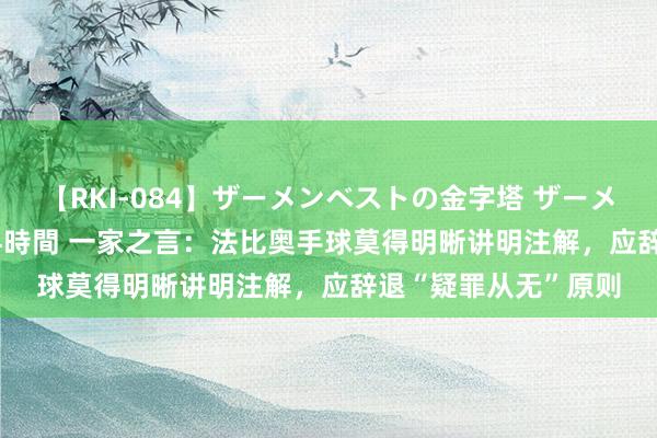 【RKI-084】ザーメンベストの金字塔 ザーメン大好き2000発 24時間 一家之言：法比奥手球莫得明晰讲明注解，应辞退“疑罪从无”原则