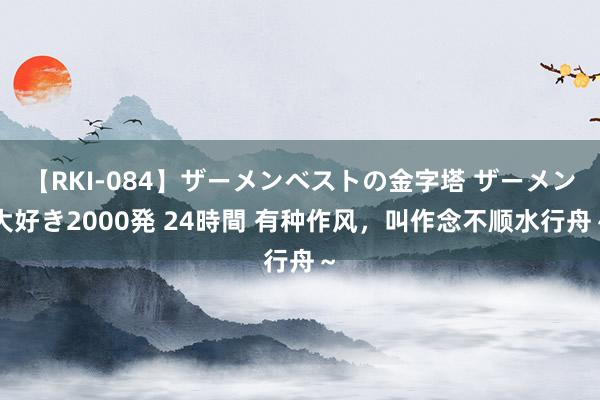 【RKI-084】ザーメンベストの金字塔 ザーメン大好き2000発 24時間 有种作风，叫作念不顺水行舟～