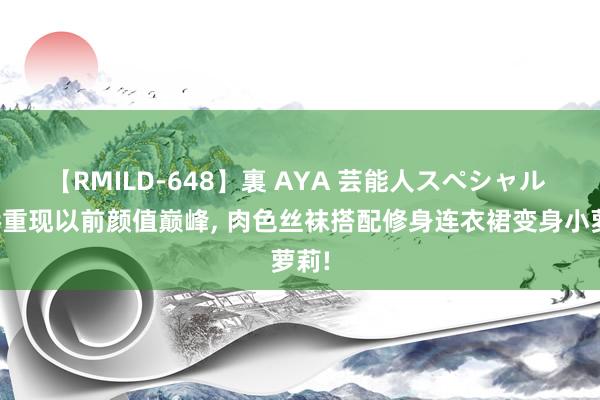 【RMILD-648】裏 AYA 芸能人スペシャル 阿娇重现以前颜值巅峰， 肉色丝袜搭配修身连衣裙变身小萝莉!