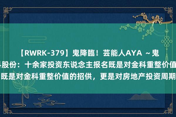 【RWRK-379】鬼降臨！芸能人AYA ～鬼シリーズ全制覇！～ 金科股份：十余家投资东说念主报名既是对金科重整价值的招供，更是对房地产投资周期的看好