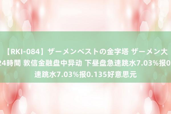 【RKI-084】ザーメンベストの金字塔 ザーメン大好き2000発 24時間 敦信金融盘中异动 下昼盘急速跳水7.03%报0.135好意思元