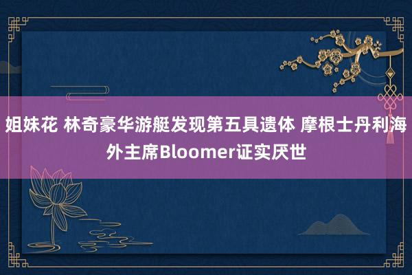 姐妹花 林奇豪华游艇发现第五具遗体 摩根士丹利海外主席Bloomer证实厌世