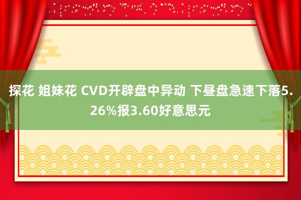 探花 姐妹花 CVD开辟盘中异动 下昼盘急速下落5.26%报3.60好意思元