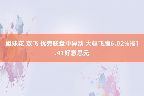 姐妹花 双飞 优克联盘中异动 大幅飞腾6.02%报1.41好意思元