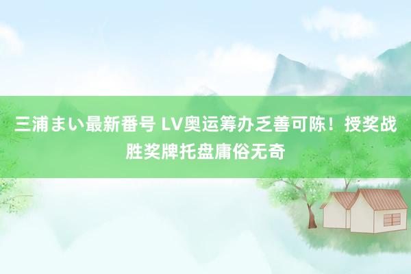 三浦まい最新番号 LV奥运筹办乏善可陈！授奖战胜奖牌托盘庸俗无奇