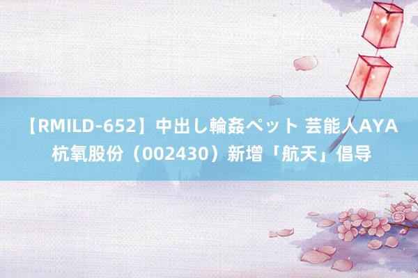 【RMILD-652】中出し輪姦ペット 芸能人AYA 杭氧股份（002430）新增「航天」倡导