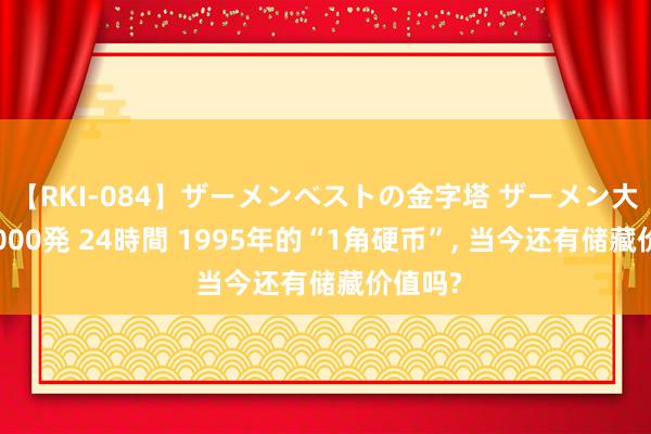 【RKI-084】ザーメンベストの金字塔 ザーメン大好き2000発 24時間 1995年的“1角硬币”， 当今还有储藏价值吗?