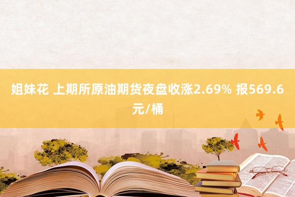 姐妹花 上期所原油期货夜盘收涨2.69% 报569.6元/桶