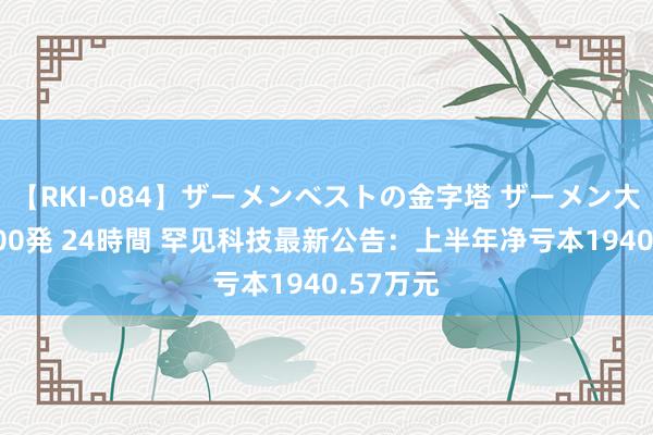 【RKI-084】ザーメンベストの金字塔 ザーメン大好き2000発 24時間 罕见科技最新公告：上半年净亏本1940.57万元