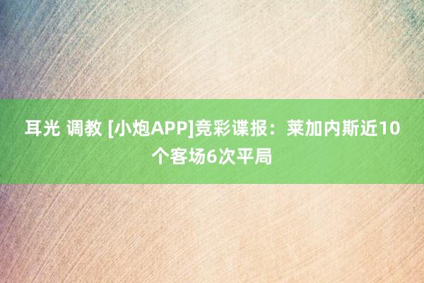 耳光 调教 [小炮APP]竞彩谍报：莱加内斯近10个客场6次平局