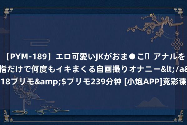 【PYM-189】エロ可愛いJKがおま●こ・アナルをいっぱい見せちゃう 指だけで何度もイキまくる自画撮りオナニー</a>2016-04-18プリモ&$プリモ239分钟 [小炮APP]竞彩谍报：西汉姆联主场胜率仅有2成