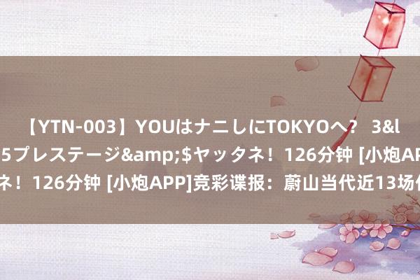 【YTN-003】YOUはナニしにTOKYOへ？ 3</a>2016-11-25プレステージ&$ヤッタネ！126分钟 [小炮APP]竞彩谍报：蔚山当代近13场仅1次平局