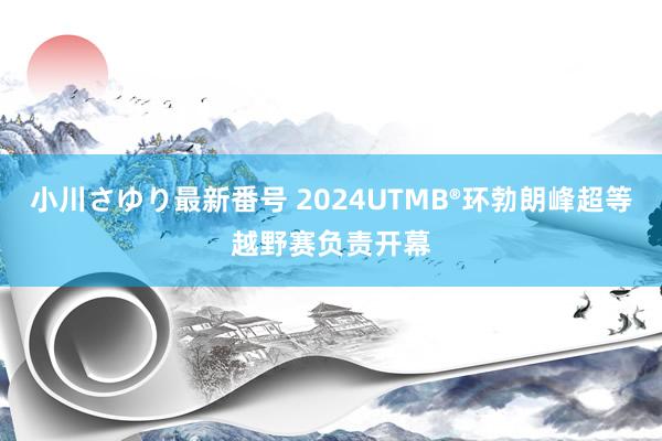 小川さゆり最新番号 2024UTMB®环勃朗峰超等越野赛负责开幕