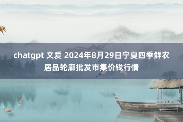 chatgpt 文爱 2024年8月29日宁夏四季鲜农居品轮廓批发市集价钱行情