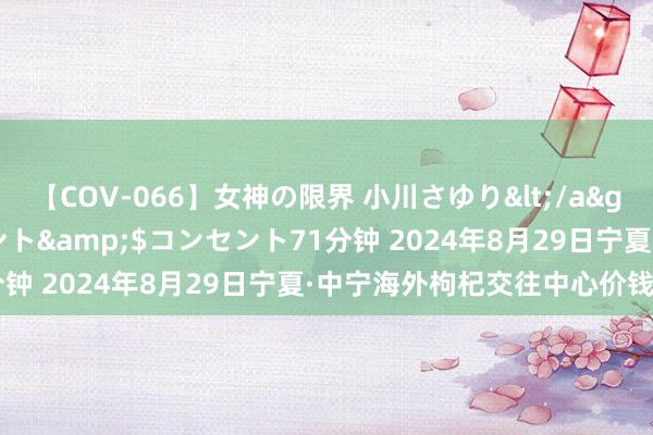 【COV-066】女神の限界 小川さゆり</a>2010-01-25コンセント&$コンセント71分钟 2024年8月29日宁夏·中宁海外枸杞交往中心价钱行情