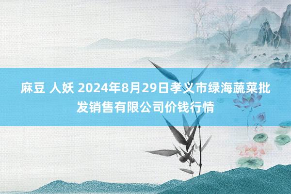 麻豆 人妖 2024年8月29日孝义市绿海蔬菜批发销售有限公司价钱行情