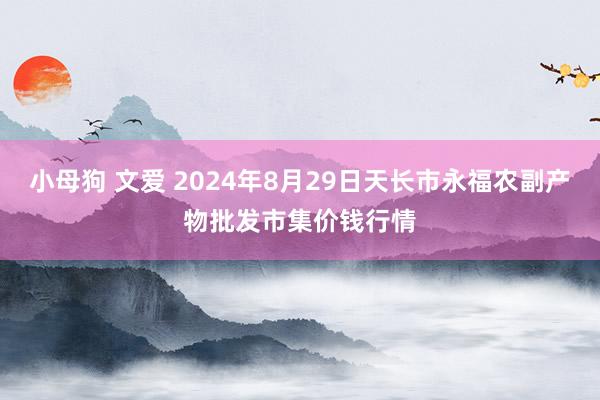 小母狗 文爱 2024年8月29日天长市永福农副产物批发市集价钱行情