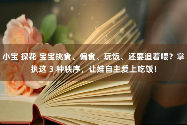 小宝 探花 宝宝挑食、偏食、玩饭、还要追着喂？掌执这 3 种秩序，让娃自主爱上吃饭！