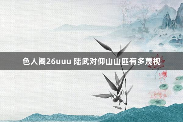 色人阁26uuu 陆武对仰山山匪有多蔑视