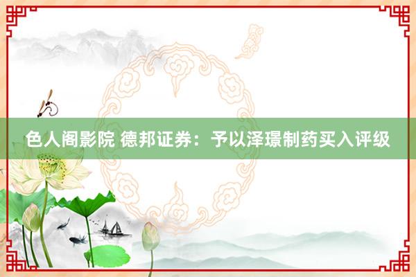 色人阁影院 德邦证券：予以泽璟制药买入评级