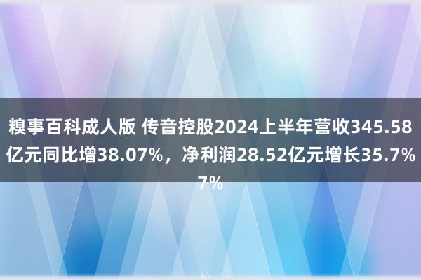 糗事百科成人版 传音控股2024上半年营收345.58亿元同比增38.07%，净利润28.52亿元增长35.7%