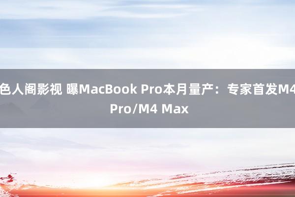 色人阁影视 曝MacBook Pro本月量产：专家首发M4 Pro/M4 Max