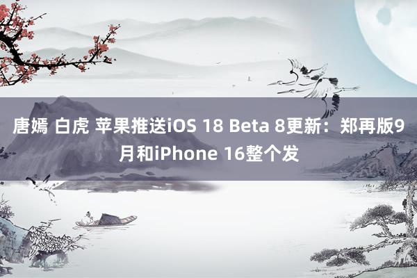 唐嫣 白虎 苹果推送iOS 18 Beta 8更新：郑再版9月和iPhone 16整个发