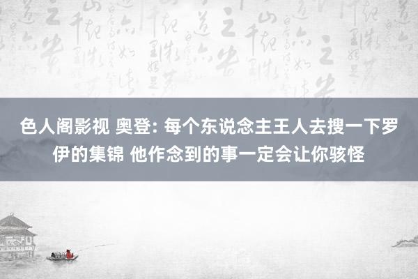 色人阁影视 奥登: 每个东说念主王人去搜一下罗伊的集锦 他作念到的事一定会让你骇怪