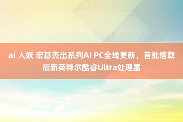 ai 人妖 宏碁杰出系列AI PC全线更新，首批搭载最新英特尔酷睿Ultra处理器