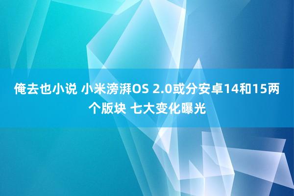 俺去也小说 小米滂湃OS 2.0或分安卓14和15两个版块 七大变化曝光