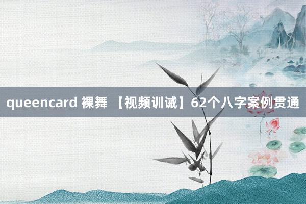 queencard 裸舞 【视频训诫】62个八字案例贯通