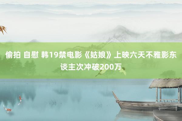 偷拍 自慰 韩19禁电影《姑娘》上映六天不雅影东谈主次冲破200万