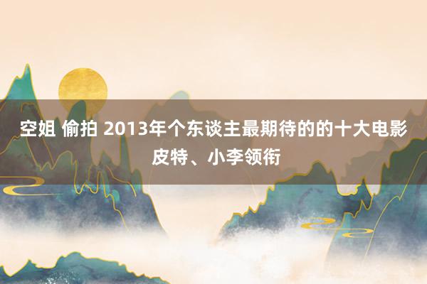 空姐 偷拍 2013年个东谈主最期待的的十大电影 皮特、小李领衔