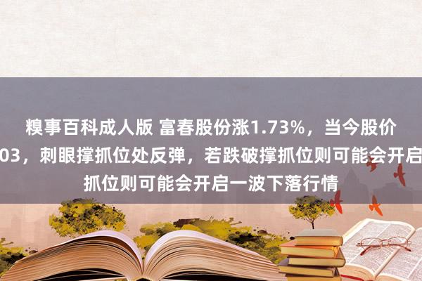 糗事百科成人版 富春股份涨1.73%，当今股价集聚撑抓位4.03，刺眼撑抓位处反弹，若跌破撑抓位则可能会开启一波下落行情