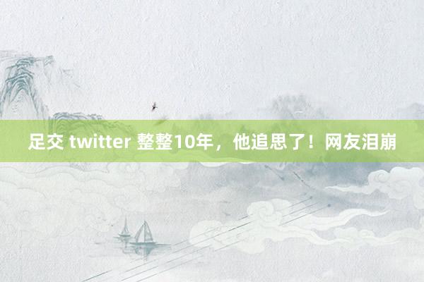 足交 twitter 整整10年，他追思了！网友泪崩