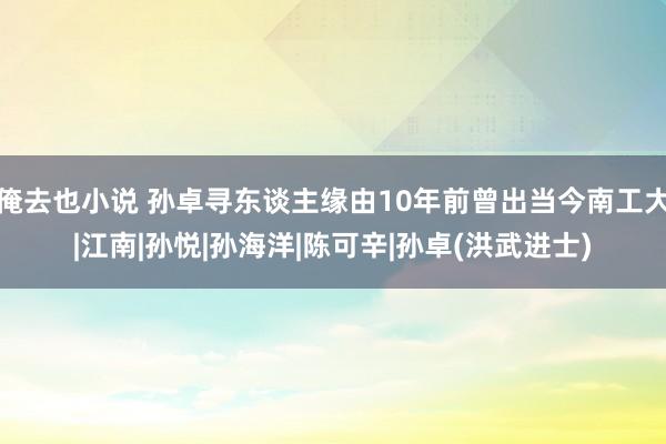 俺去也小说 孙卓寻东谈主缘由10年前曾出当今南工大|江南|孙悦|孙海洋|陈可辛|孙卓(洪武进士)