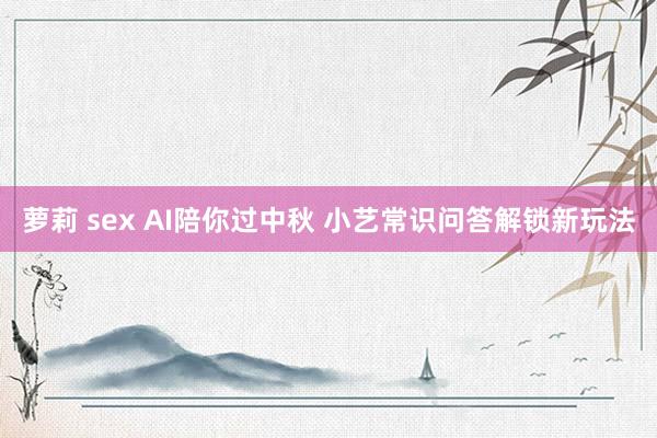 萝莉 sex AI陪你过中秋 小艺常识问答解锁新玩法