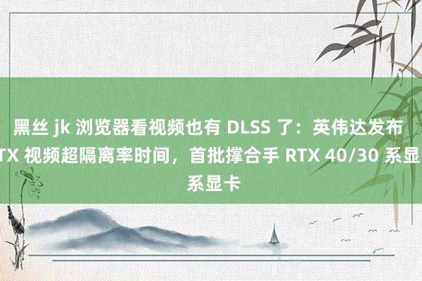 黑丝 jk 浏览器看视频也有 DLSS 了：英伟达发布 RTX 视频超隔离率时间，首批撑合手 RTX 40/30 系显卡