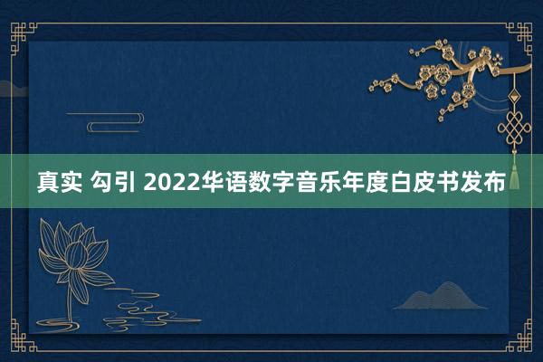 真实 勾引 2022华语数字音乐年度白皮书发布