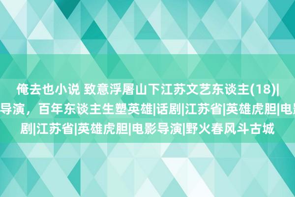 俺去也小说 致意浮屠山下江苏文艺东谈主(18)|严寄洲：共和国第一代导演，百年东谈主生塑英雄|话剧|江苏省|英雄虎胆|电影导演|野火春风斗古城