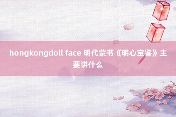 hongkongdoll face 明代蒙书《明心宝鉴》主要讲什么