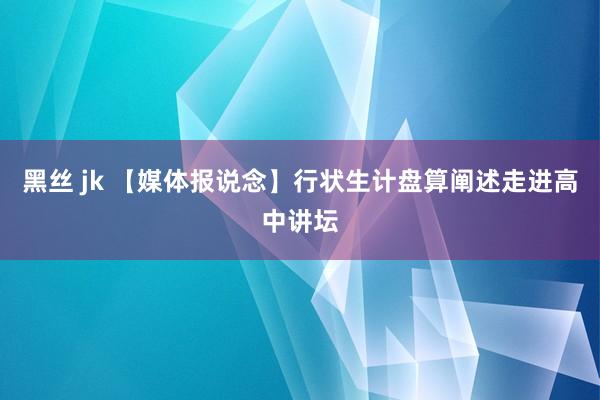 黑丝 jk 【媒体报说念】行状生计盘算阐述走进高中讲坛