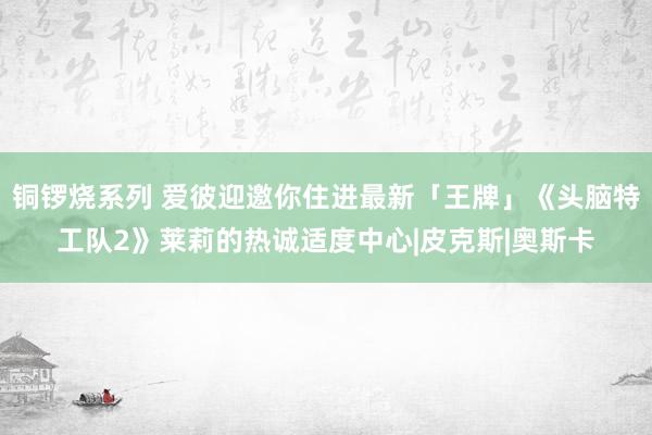 铜锣烧系列 爱彼迎邀你住进最新「王牌」《头脑特工队2》莱莉的热诚适度中心|皮克斯|奥斯卡