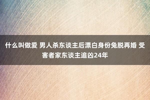 什么叫做爱 男人杀东谈主后漂白身份兔脱再婚 受害者家东谈主追凶24年