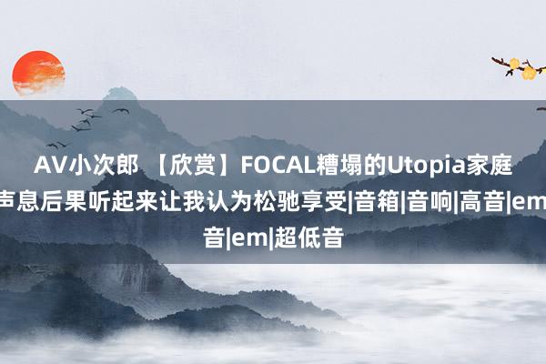 AV小次郎 【欣赏】FOCAL糟塌的Utopia家庭影院：声息后果听起来让我认为松驰享受|音箱|音响|高音|em|超低音