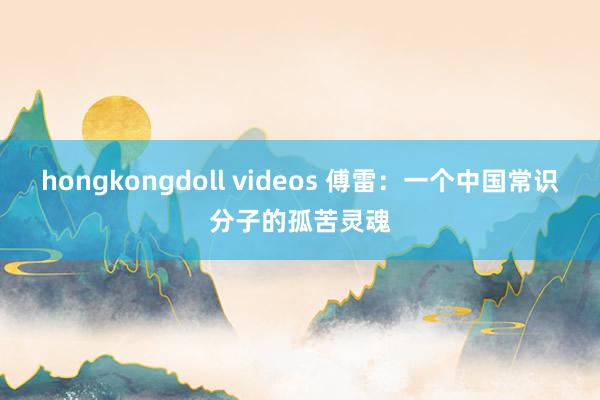 hongkongdoll videos 傅雷：一个中国常识分子的孤苦灵魂