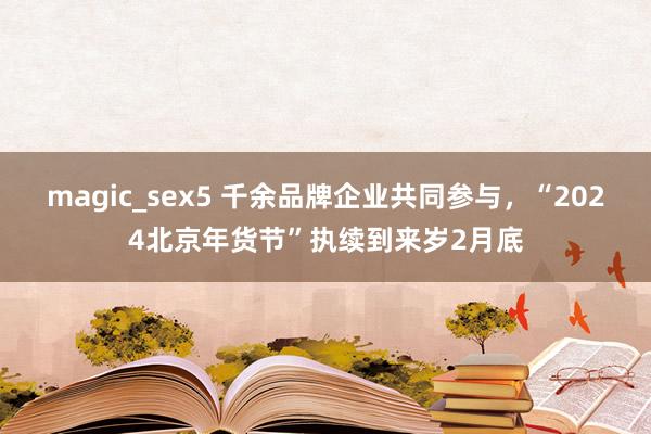 magic_sex5 千余品牌企业共同参与，“2024北京年货节”执续到来岁2月底