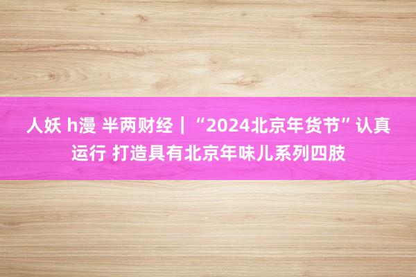 人妖 h漫 半两财经｜“2024北京年货节”认真运行 打造具有北京年味儿系列四肢