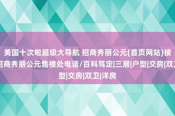 美国十次啦超级大导航 招商秀丽公元(首页网站)接待您，招商秀丽公元售楼处电话/百科笃定|三居|户型|交房|双卫|洋房